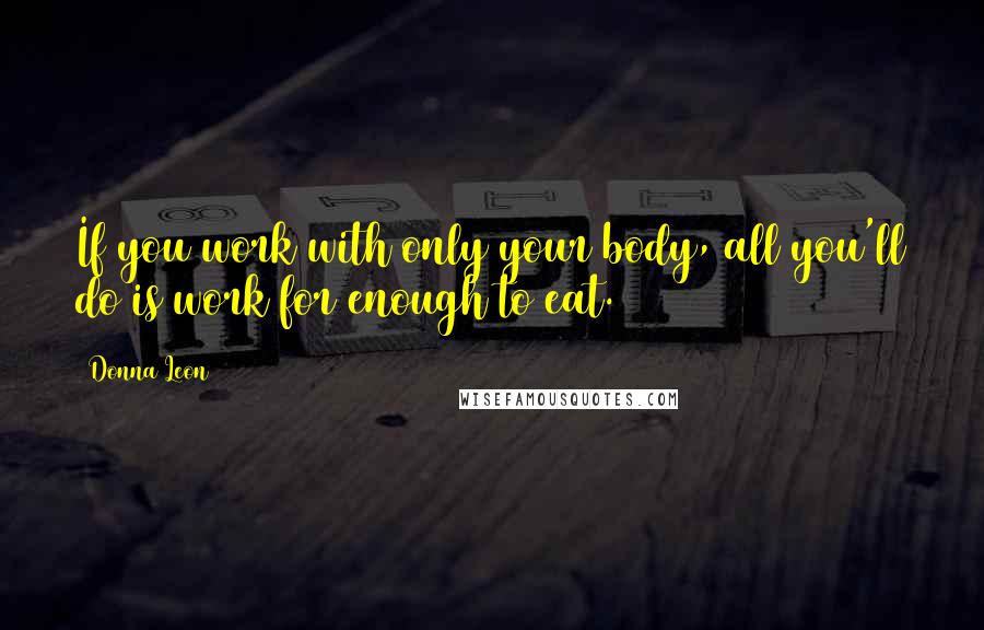 Donna Leon Quotes: If you work with only your body, all you'll do is work for enough to eat.