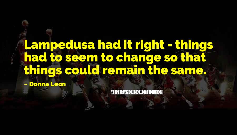 Donna Leon Quotes: Lampedusa had it right - things had to seem to change so that things could remain the same.