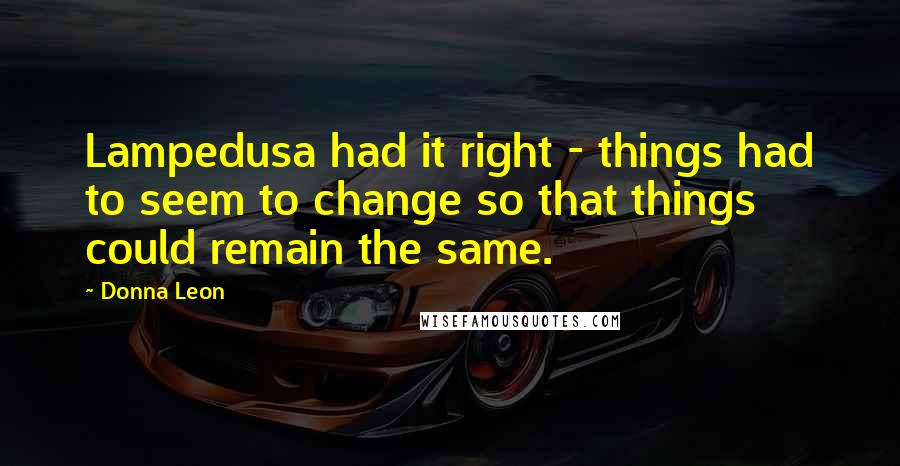 Donna Leon Quotes: Lampedusa had it right - things had to seem to change so that things could remain the same.