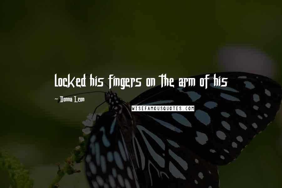 Donna Leon Quotes: locked his fingers on the arm of his