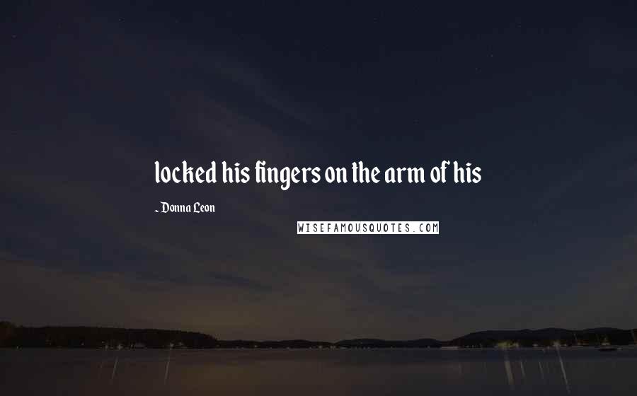 Donna Leon Quotes: locked his fingers on the arm of his