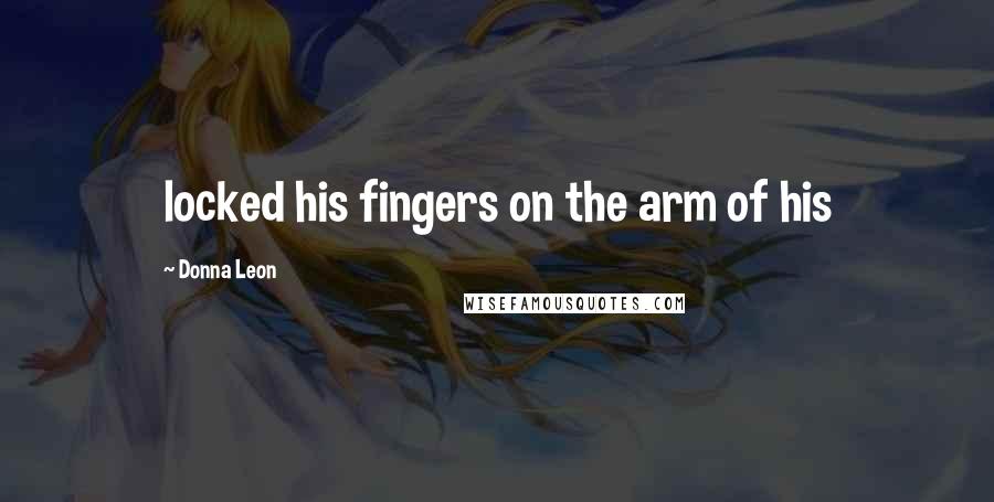 Donna Leon Quotes: locked his fingers on the arm of his