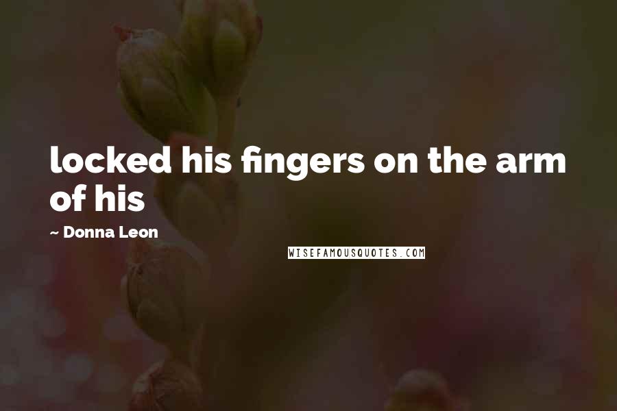 Donna Leon Quotes: locked his fingers on the arm of his
