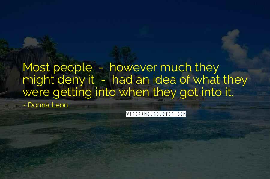 Donna Leon Quotes: Most people  -  however much they might deny it  -  had an idea of what they were getting into when they got into it.