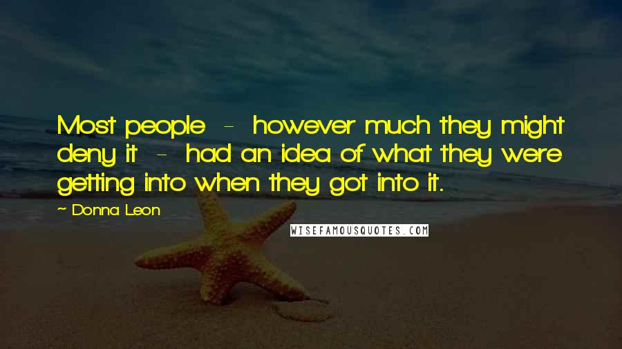 Donna Leon Quotes: Most people - however much they might deny it - had an idea of what they were getting into when they got into it.