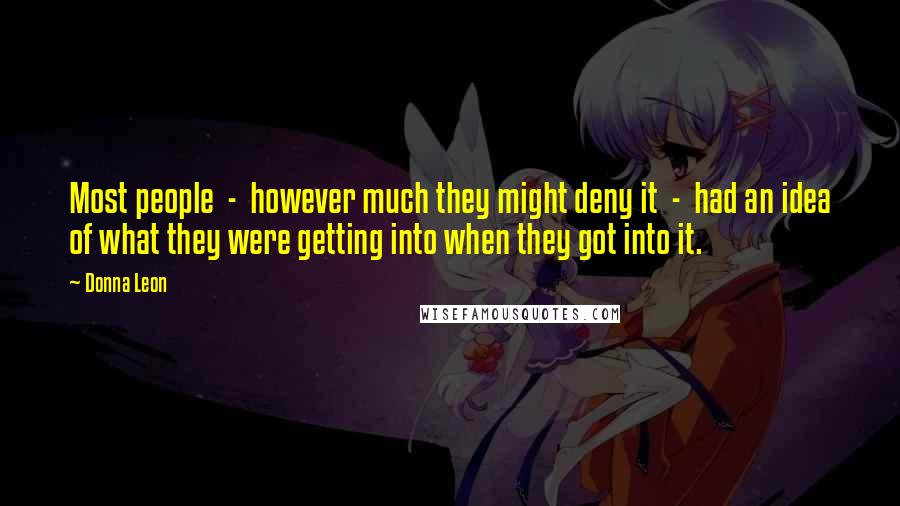 Donna Leon Quotes: Most people  -  however much they might deny it  -  had an idea of what they were getting into when they got into it.