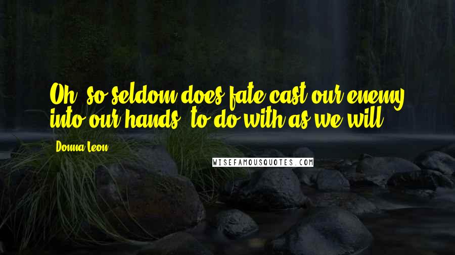 Donna Leon Quotes: Oh, so seldom does fate cast our enemy into our hands, to do with as we will