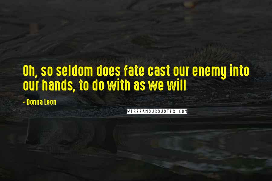 Donna Leon Quotes: Oh, so seldom does fate cast our enemy into our hands, to do with as we will