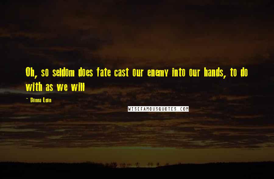 Donna Leon Quotes: Oh, so seldom does fate cast our enemy into our hands, to do with as we will