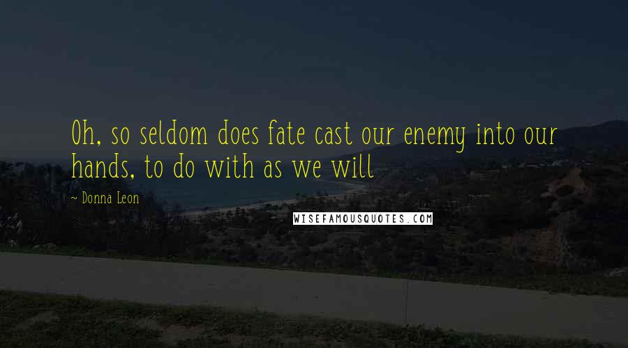 Donna Leon Quotes: Oh, so seldom does fate cast our enemy into our hands, to do with as we will