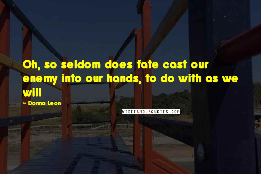 Donna Leon Quotes: Oh, so seldom does fate cast our enemy into our hands, to do with as we will