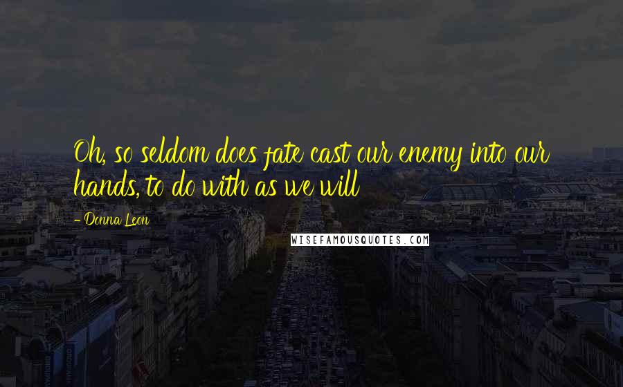 Donna Leon Quotes: Oh, so seldom does fate cast our enemy into our hands, to do with as we will