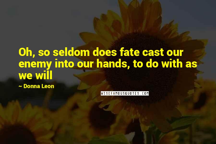 Donna Leon Quotes: Oh, so seldom does fate cast our enemy into our hands, to do with as we will