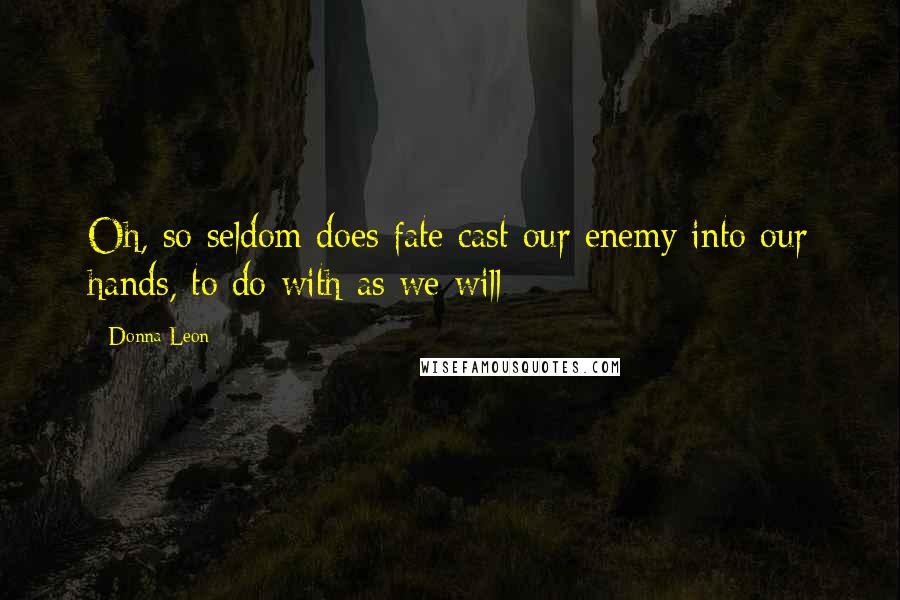 Donna Leon Quotes: Oh, so seldom does fate cast our enemy into our hands, to do with as we will