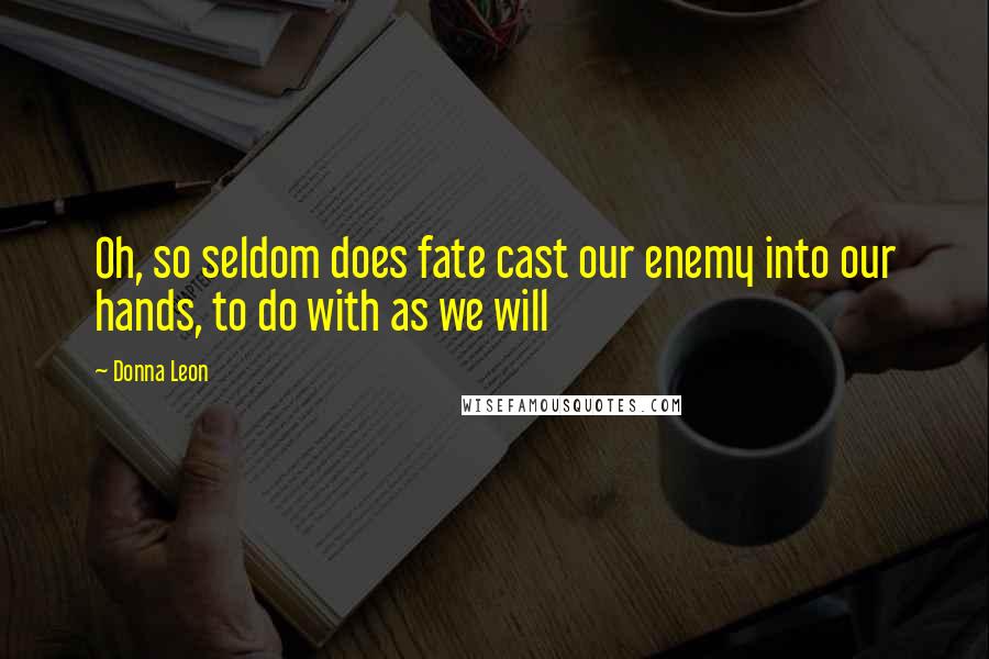 Donna Leon Quotes: Oh, so seldom does fate cast our enemy into our hands, to do with as we will