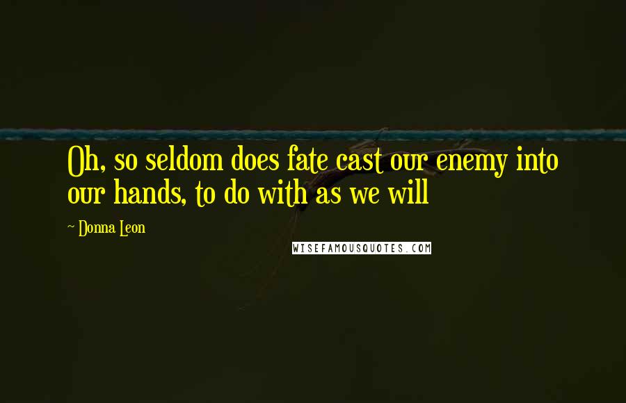 Donna Leon Quotes: Oh, so seldom does fate cast our enemy into our hands, to do with as we will