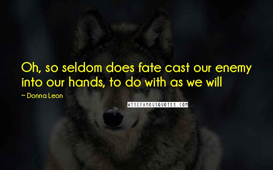 Donna Leon Quotes: Oh, so seldom does fate cast our enemy into our hands, to do with as we will