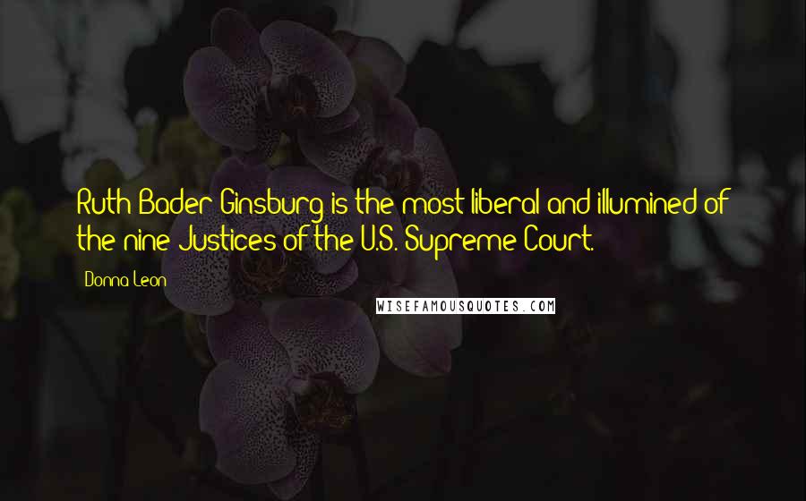 Donna Leon Quotes: Ruth Bader Ginsburg is the most liberal and illumined of the nine Justices of the U.S. Supreme Court.