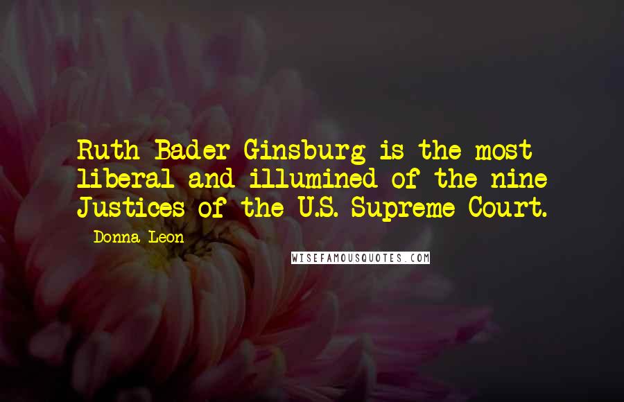 Donna Leon Quotes: Ruth Bader Ginsburg is the most liberal and illumined of the nine Justices of the U.S. Supreme Court.