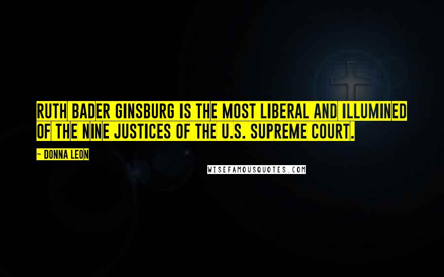Donna Leon Quotes: Ruth Bader Ginsburg is the most liberal and illumined of the nine Justices of the U.S. Supreme Court.
