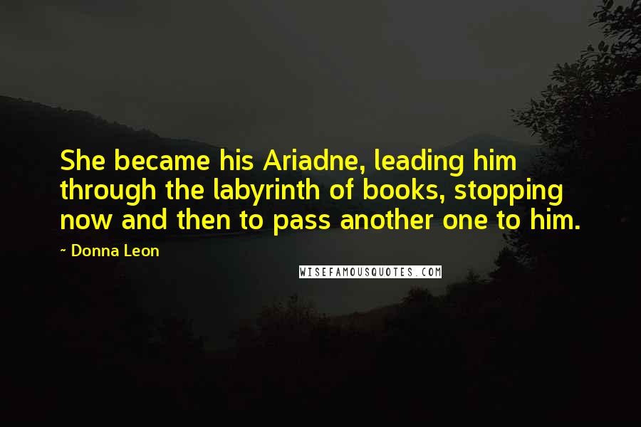 Donna Leon Quotes: She became his Ariadne, leading him through the labyrinth of books, stopping now and then to pass another one to him.