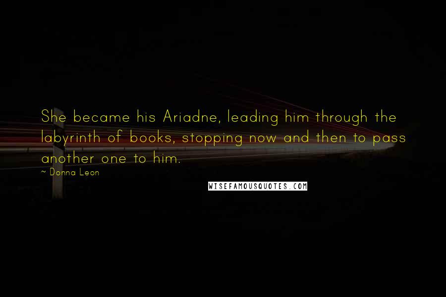 Donna Leon Quotes: She became his Ariadne, leading him through the labyrinth of books, stopping now and then to pass another one to him.
