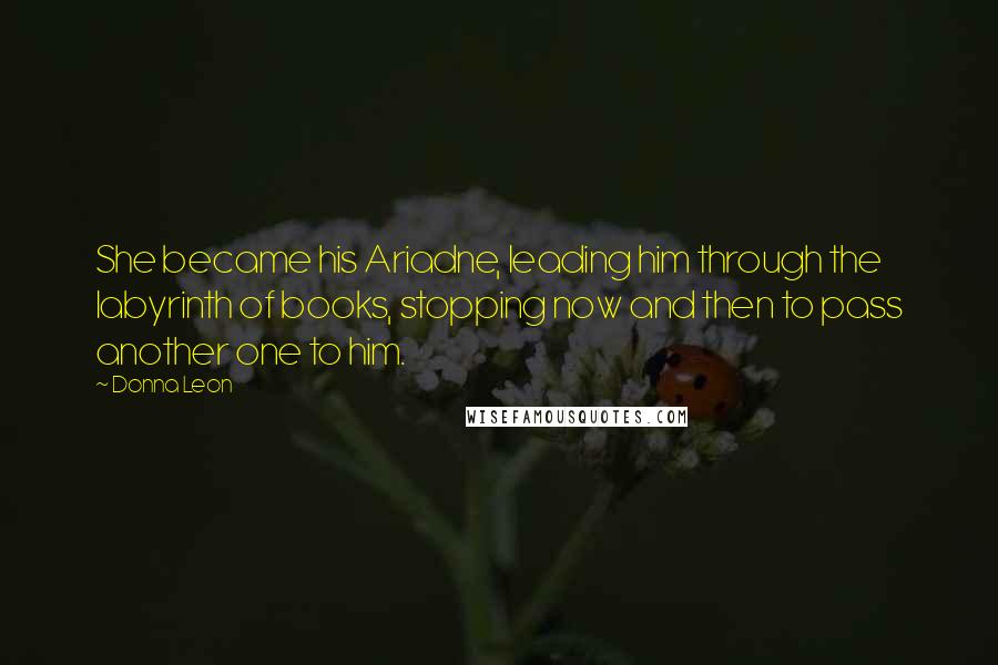 Donna Leon Quotes: She became his Ariadne, leading him through the labyrinth of books, stopping now and then to pass another one to him.