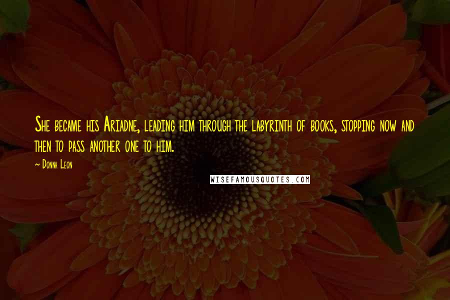 Donna Leon Quotes: She became his Ariadne, leading him through the labyrinth of books, stopping now and then to pass another one to him.