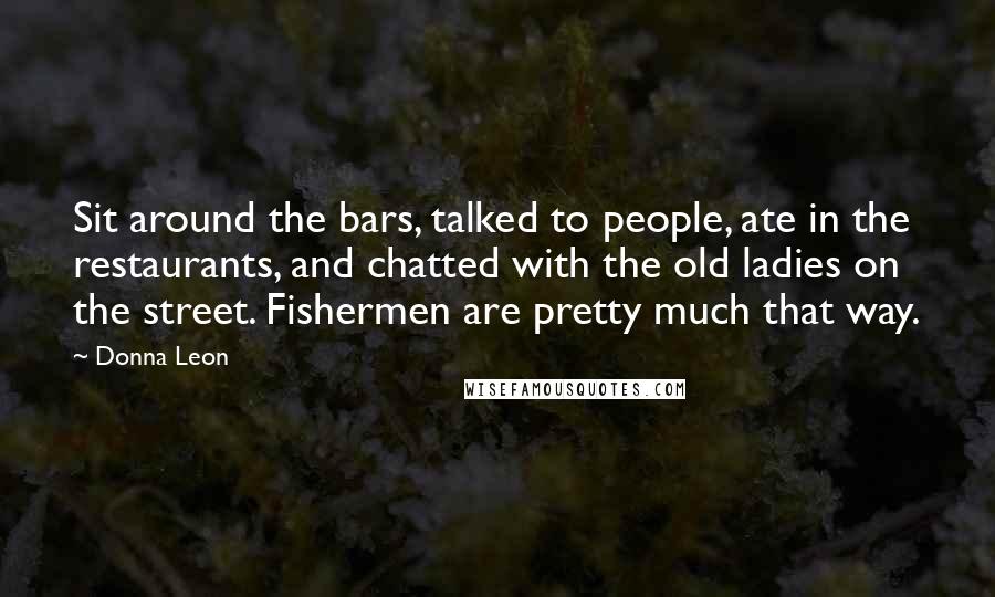 Donna Leon Quotes: Sit around the bars, talked to people, ate in the restaurants, and chatted with the old ladies on the street. Fishermen are pretty much that way.