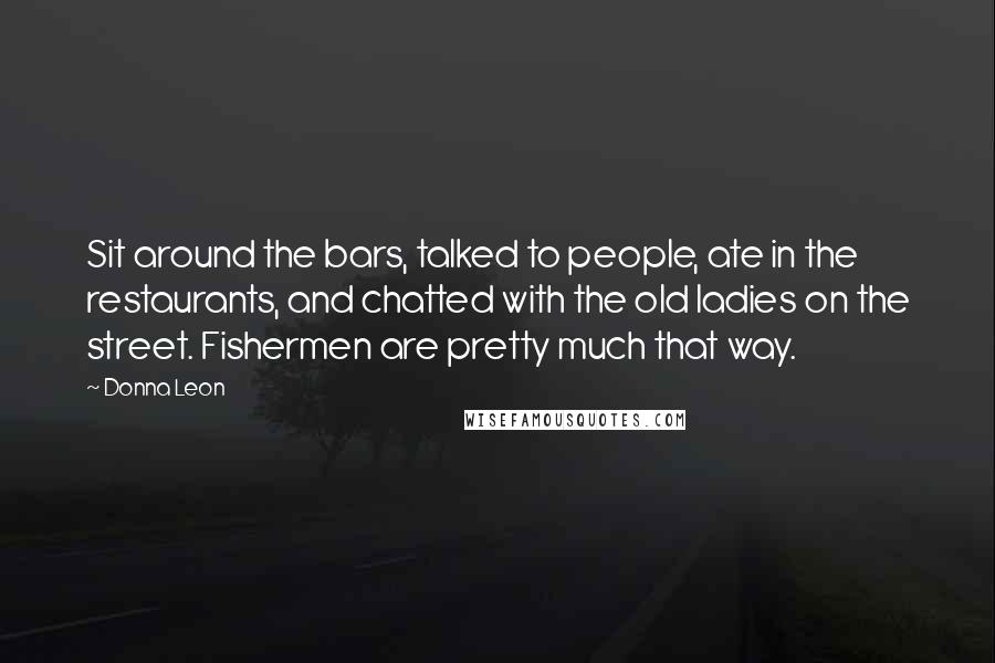 Donna Leon Quotes: Sit around the bars, talked to people, ate in the restaurants, and chatted with the old ladies on the street. Fishermen are pretty much that way.