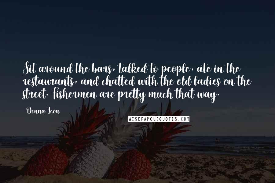 Donna Leon Quotes: Sit around the bars, talked to people, ate in the restaurants, and chatted with the old ladies on the street. Fishermen are pretty much that way.