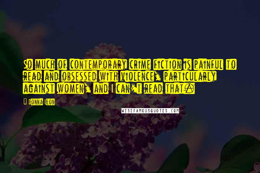 Donna Leon Quotes: So much of contemporary crime fiction is painful to read and obsessed with violence, particularly against women, and I can't read that.