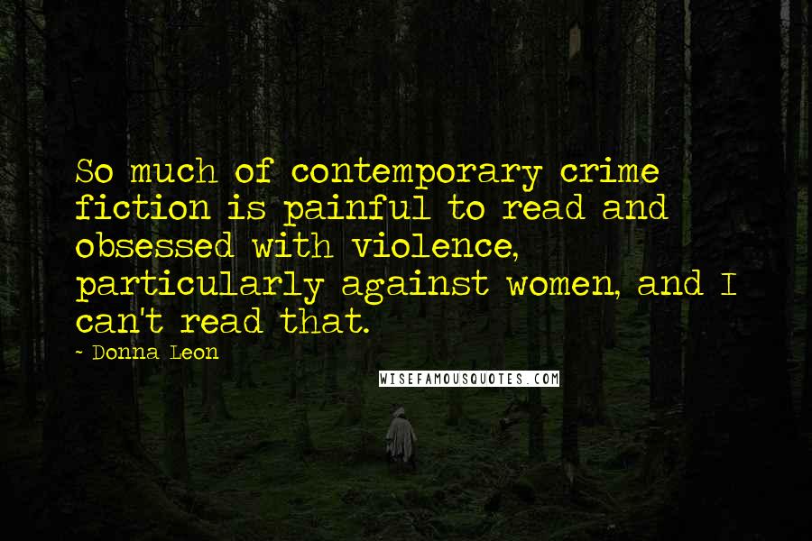 Donna Leon Quotes: So much of contemporary crime fiction is painful to read and obsessed with violence, particularly against women, and I can't read that.