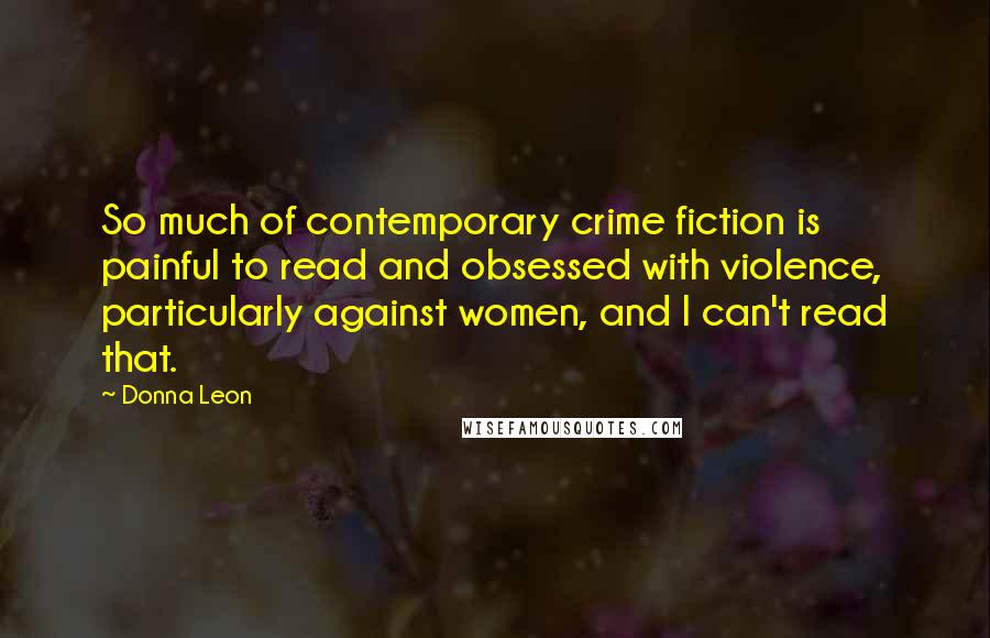 Donna Leon Quotes: So much of contemporary crime fiction is painful to read and obsessed with violence, particularly against women, and I can't read that.