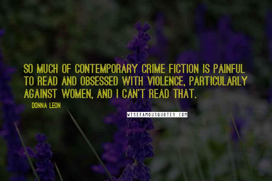 Donna Leon Quotes: So much of contemporary crime fiction is painful to read and obsessed with violence, particularly against women, and I can't read that.