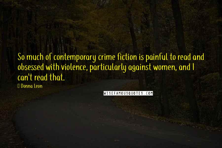 Donna Leon Quotes: So much of contemporary crime fiction is painful to read and obsessed with violence, particularly against women, and I can't read that.