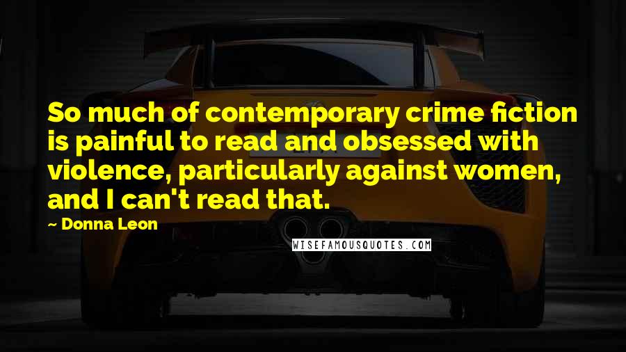Donna Leon Quotes: So much of contemporary crime fiction is painful to read and obsessed with violence, particularly against women, and I can't read that.