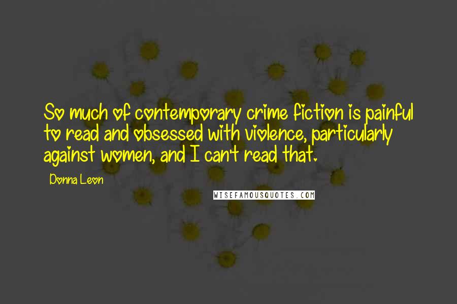 Donna Leon Quotes: So much of contemporary crime fiction is painful to read and obsessed with violence, particularly against women, and I can't read that.