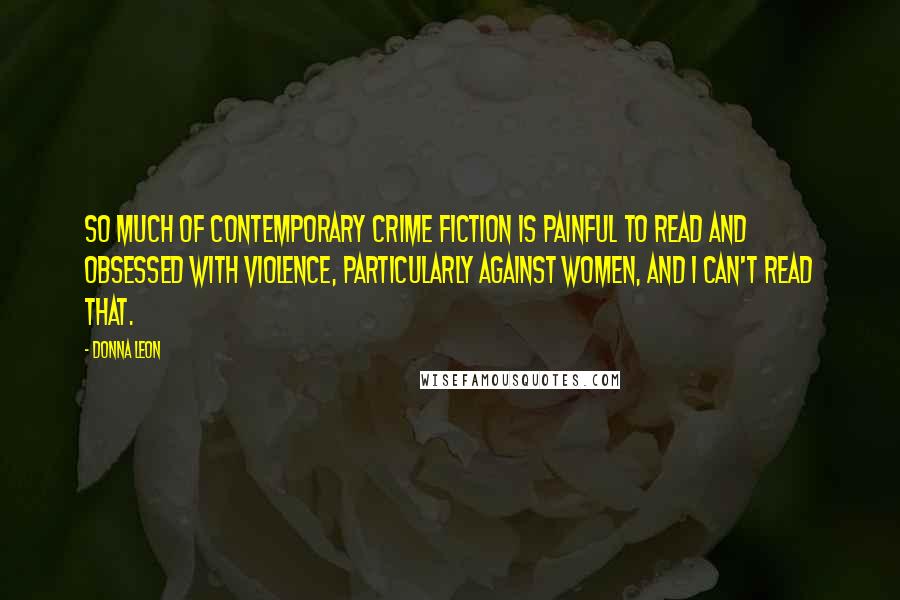 Donna Leon Quotes: So much of contemporary crime fiction is painful to read and obsessed with violence, particularly against women, and I can't read that.