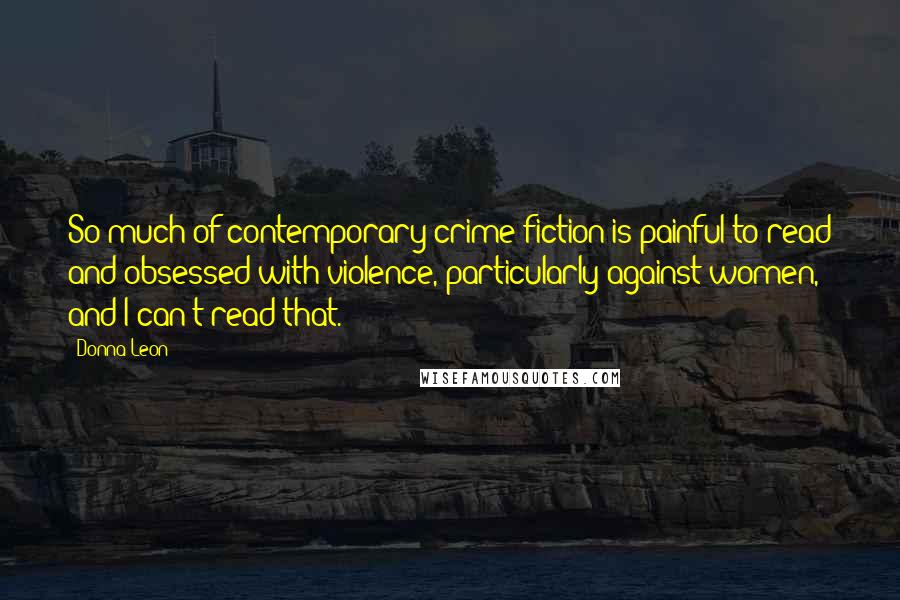 Donna Leon Quotes: So much of contemporary crime fiction is painful to read and obsessed with violence, particularly against women, and I can't read that.