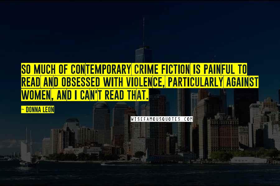 Donna Leon Quotes: So much of contemporary crime fiction is painful to read and obsessed with violence, particularly against women, and I can't read that.