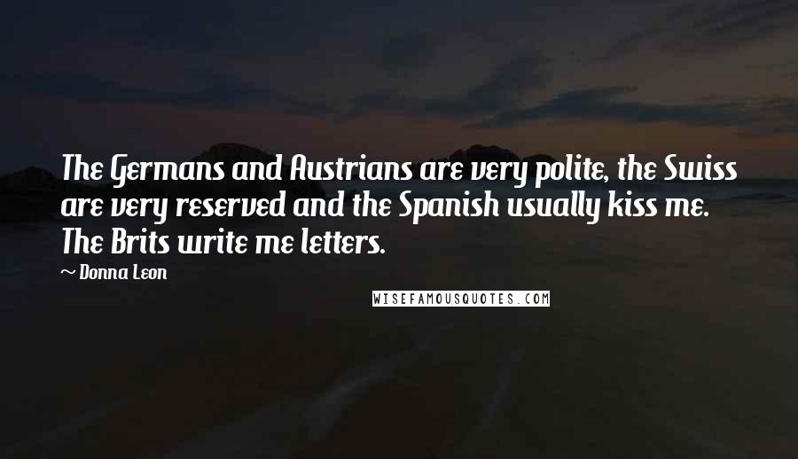 Donna Leon Quotes: The Germans and Austrians are very polite, the Swiss are very reserved and the Spanish usually kiss me. The Brits write me letters.