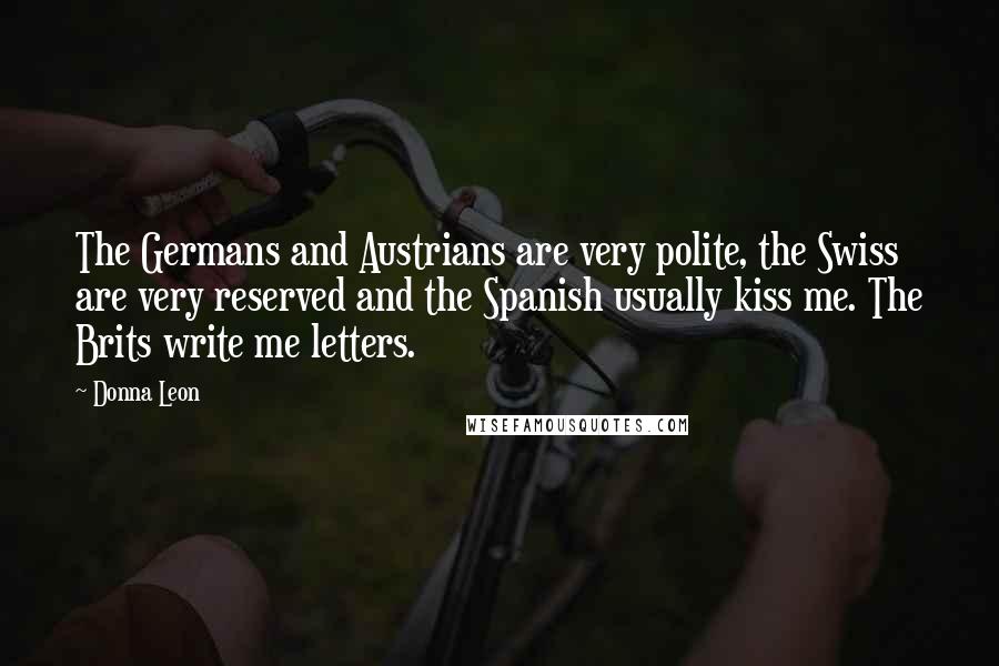 Donna Leon Quotes: The Germans and Austrians are very polite, the Swiss are very reserved and the Spanish usually kiss me. The Brits write me letters.