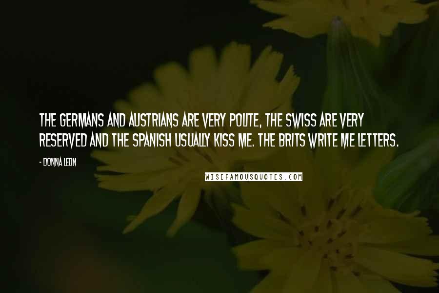 Donna Leon Quotes: The Germans and Austrians are very polite, the Swiss are very reserved and the Spanish usually kiss me. The Brits write me letters.