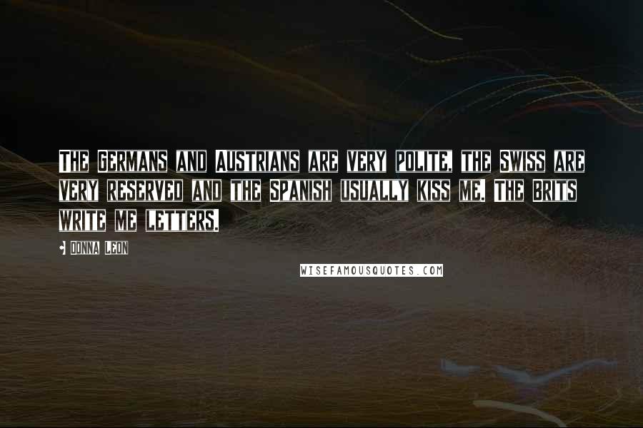 Donna Leon Quotes: The Germans and Austrians are very polite, the Swiss are very reserved and the Spanish usually kiss me. The Brits write me letters.