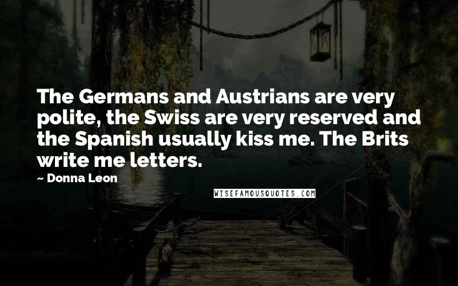 Donna Leon Quotes: The Germans and Austrians are very polite, the Swiss are very reserved and the Spanish usually kiss me. The Brits write me letters.