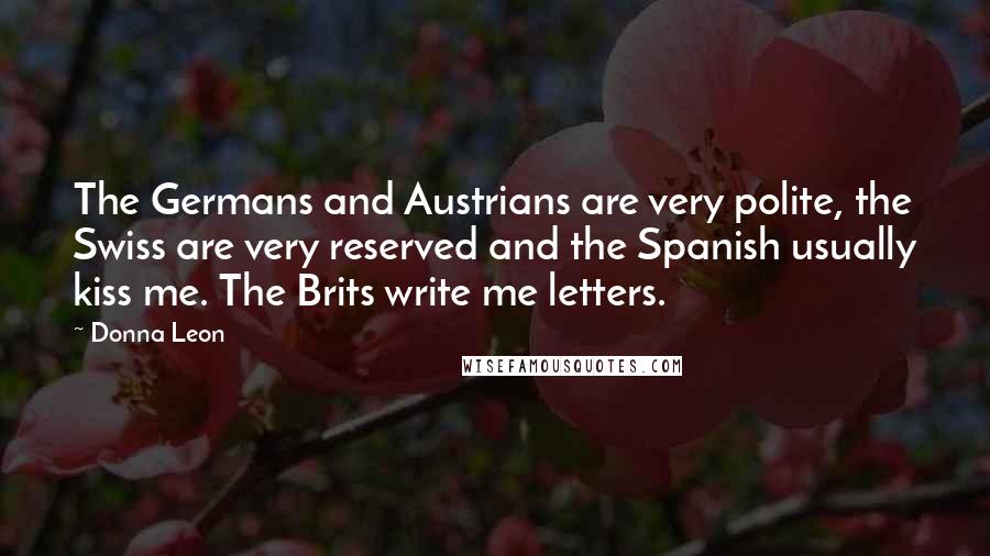 Donna Leon Quotes: The Germans and Austrians are very polite, the Swiss are very reserved and the Spanish usually kiss me. The Brits write me letters.