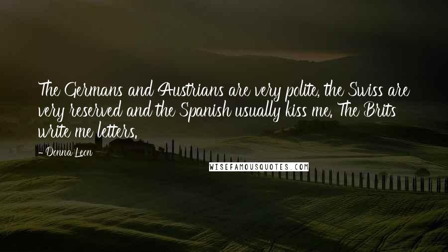 Donna Leon Quotes: The Germans and Austrians are very polite, the Swiss are very reserved and the Spanish usually kiss me. The Brits write me letters.