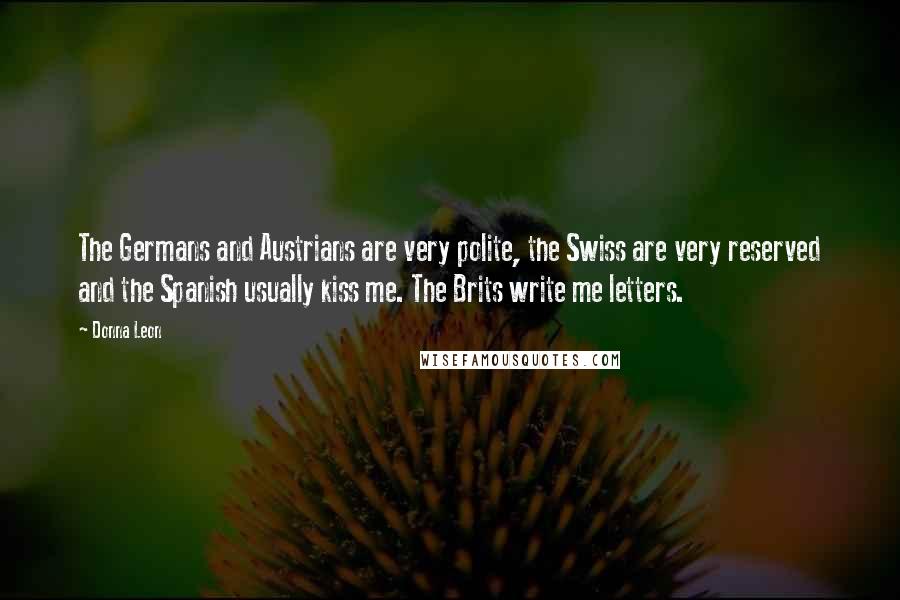 Donna Leon Quotes: The Germans and Austrians are very polite, the Swiss are very reserved and the Spanish usually kiss me. The Brits write me letters.