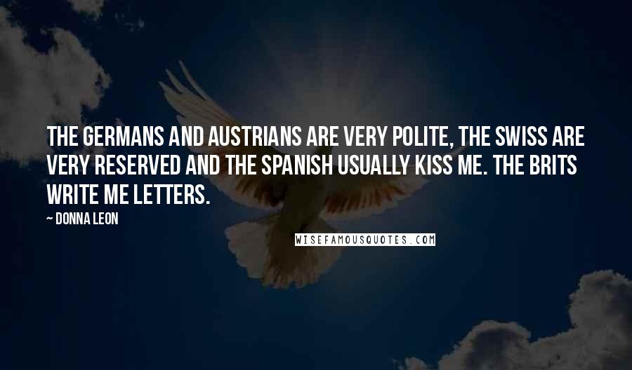 Donna Leon Quotes: The Germans and Austrians are very polite, the Swiss are very reserved and the Spanish usually kiss me. The Brits write me letters.